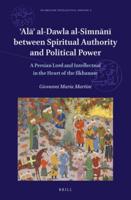 'Ala' Al-Dawla Al-Simnani Between Spiritual Authority and Political Power: A Persian Lord and Intellectual in the Heart of the Ilkhanate