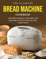 The Ultimate Bread Machine Cookbook: Make Bread Baking a Fuss-free and Enjoyable Activity for You and Your Family