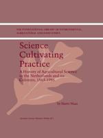 Science Cultivating Practice : A History of Agricultural Science in the Netherlands and its Colonies, 1863-1986