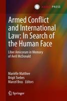 Armed Conflict and International Law: In Search of the Human Face : Liber Amicorum in Memory of Avril McDonald