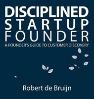 Disciplined Startup Founder: A Founder's Guide to Customer Discovery