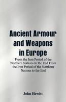 Ancient Armour and Weapons in Europe: From the Iron Period of the Northern Nations to the End From the Iron Period of the Northern Nations to the End