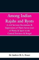 Among Indian Rajahs and Ryots: A Civil Servant's Recollections and Impressions of Thirty-seven Years of Works and Sport in the Central Provinces and Bengal