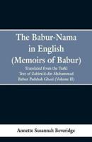 The Babur-nama in English (Memoirs of Babur) : translated from the original Turki text of Zahiru'd-din Muhammad Babur Padshah Ghazi (Volume II)