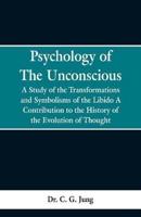 Psychology of the Unconscious: A Study of the Transformations and Symbolisms of the Libido, a Contribution to the History of the Evolution of Thought