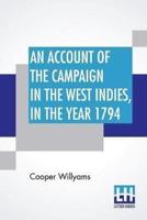 An Account Of The Campaign In The West Indies, In The Year 1794: Under The Command Of Their Excellencies Lieutenant General Sir Charles Grey, K. B. And Vice Admiral Sir John Jervis, K. B. Commanders In Chief In The West Indies; With The Islands Of Martini