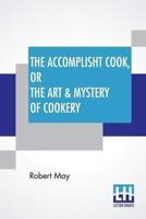 The Accomplisht Cook, Or The Art & Mystery Of Cookery: Wherein The Whole Art Is Revealed In A More Easie And Perfect Method, Than Hath Been Publisht In Any Language. Expert And Ready Ways For The Dressing Of All Sorts Of Flesh, Fowl, And Fish, With Variet