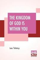 The Kingdom Of God Is Within You: Christianity Not As A Mystic Religion But As A New Theory Of Life Translated From The Russian Of Count Leo Tolstoy By Constance Garnett