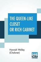 The Queen-Like Closet Or Rich Cabinet: Stored With All Manner Of Rare Receipts For Preserving, Candying And Cookery. Very Pleasant And Beneficial To All Ingenious Persons Of The Female Sex.