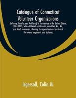 Catalogue of Connecticut volunteer organizations : (infantry, cavalry, and artillery,) in the service of the United States, 1861-1865, with additional enlistments, casualties, &c., &c., and brief summaries, showing the operations and service of the severa