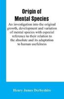 Origin of mental species; an investigation into the original growth, development and variation of mental species with especial reference to their relation to the absolute and its adaptation to human usefulness.