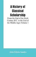 A History of Classical Scholarship: From the End of the Sixth Century B.C. to the End of the Middle Ages Volume 1