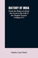 HISTORY OF INDIA: From the Reign of Akbar the Great to the Fall of the Moghul Empire (Volume IV)