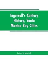 Ingersoll's Century History, Santa Monica Bay Cities: Prefaced with a Brief History of the State of California, a Condensed History of Los Angeles County, 1542 to 1908 : Supplemented with an Encyclopedia of Local Biography and Embellished with Views of Hi