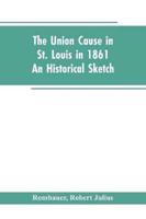 The Union cause in St. Louis in 1861; an historical sketch