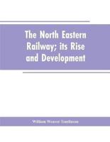 The North Eastern Railway; its Rise and Development