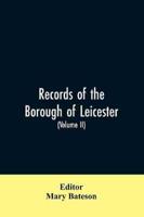 Records of the borough of Leicester; being a series of extracts from the archives of the Corporation of Leicester 1327- 1509 (Volume II)
