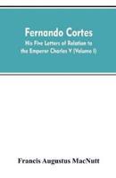 Fernando Cortes : his five letters of relation to the Emperor Charles V (Volume I)