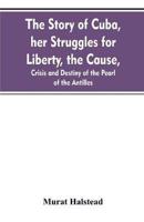 The story of Cuba, her struggles for liberty, the cause, crisis and destiny of the pearl of the Antilles