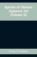 Epochs of Chinese Japanese Art: An Outline History of East Asiatic Design (Volume II)