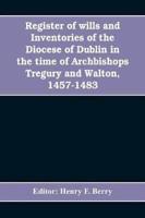 Register of wills and inventories of the Diocese of Dublin in the time of Archbishops Tregury and Walton, 1457-1483 : from the original manuscript in the library of Trinity College, Dublin