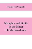 Metaphor and simile in the minor Elizabethan drama: A Dissertation presented to the faculty of arts, Literature, and Science, of the University of Chicago, in Candidacy for the Degree of Doctor of Philosophy