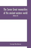 The seven great monarchies of the ancient eastern world: or, The history, geography and antiquities of Chaldæa, Assyria, Babylon, Media, Persia, Parthia, and Sassanian or New Persian empire (Volume II)