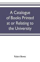 A catalogue of books printed at or relating to the University, town & county of Cambridge, from 1521 to 1893, with bibliographical and biographical notes