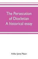 The persecution of Diocletian : A historical essay