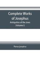 Complete works of Josephus. Antiquities of the Jews; The wars of the Jews against Apion etc. (Volume I)