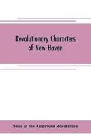 Revolutionary characters of New Haven : the subject of addresses and papers delivered before the General David Humphreys branch, no. 1, Connecticut society, Sons of the American revolution