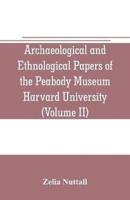 Archaeological and Ethnological Papers of the Peabody Museum Harvard University (Volume II): The fundamental principles of Old and New world civilizations: a comparative research based on a study of the ancient Mexican religious, sociological and calendri