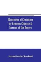Massacres of Christians by heathen Chinese & horrors of the Boxers: Containing a Complete history of the boxes the tai-ping insurrection and massacres of the foreign ministers;  manners customs and peculiarities of the Chinese; Oriental Splendors; Superst