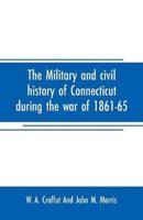 The military and civil history of Connecticut during the war of 1861-65 : comprising a detailed account of the various regiments and batteries, through march, encampment, bivouac, and battle, also instances of distinguished personal gallantry, and biograp