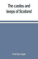 The castles and keeps of Scotland: being a description of sundry fortresses, towers, peels, and other houses of strength built by the princes and barons of old time in the highlands, islands, inlands, and borders of the ancient and godfearing kingdom of S