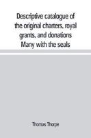 Descriptive catalogue of the original charters, royal grants, and donations Many with the seals, in fine preservation, monastic chartulary, official, manorial, court baron, court leet, and rent rolls, registers, and other documents, constituting the munim