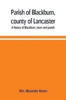 Parish of Blackburn, county of Lancaster. A history of Blackburn, town and parish