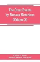 The great events by famous historians (Volume X) : a comprehensive and readable account of the world's history, emphasizing the more important events, and presenting these as complete narratives in the master-words of the most eminent historians