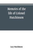 Memoirs of the life of Colonel Hutchinson, Governor of Nottingham Castle and Town, representative of the County of Nottingham in the Long Parliament, and of the Town of Nottingham in the first parliament of Charles the Second, with original anecdotes of m