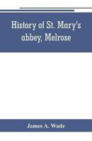 History of St. Mary's abbey, Melrose, the monastery of old Melrose, and the town and parish of Melrose
