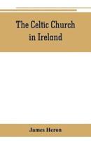 The Celtic Church in Ireland : the story of Ireland and Irish Christianity from the time of St. Patrick to the Reformation