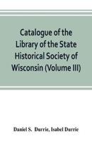 Catalogue of the Library of the State Historical Society of Wisconsin (Volume III)