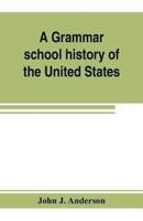 A grammar school history of the United States : to which are added the Constitution of the United States with questions and explanations : the Declaration of Independence and Washington's farewell address
