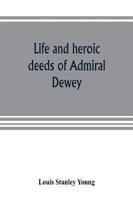 Life and heroic deeds of Admiral Dewey : including battles in the Philippines, Containing a complete and Glowng account of the grand achievements of the hero of manila; His Ancestry and early life; His Brilliant career in the great civil war; His famous v