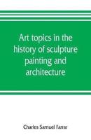 Art topics in the history of sculpture, painting and architecture : with specific references to most of the English standard works of art