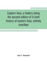 Eastern Asia, a History, Being the Second Edition of A Brief History of Eastern Asia, Entirely Rewritten