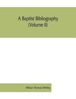 A Baptist bibliography (Volume II); being a register of the chief materials for Baptist history, whether in manuscript or in print, preserved in England, Wales, and Ireland.