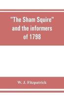 The sham squire and the informers of 1798 : with jottings about Ireland a century ago