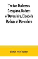 The two duchesses, Georgiana, Duchess of Devonshire, Elizabeth, Duchess of Devonshire. Family correspondence of and relating to Georgiana, Duchess of Devonshire, Elizabeth, Duchess of Devonshire, Earl of Bristol ... the Countess of Bristol, Lord and Lady 