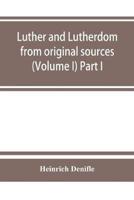 Luther and Lutherdom, from original sources (Volume I) Part I.